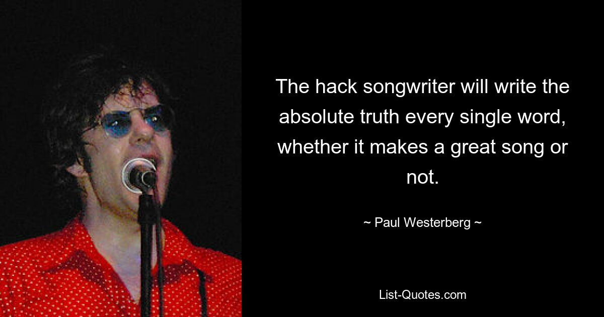 Der Hack-Songwriter wird jedes einzelne Wort mit der absoluten Wahrheit schreiben, egal, ob daraus ein großartiger Song wird oder nicht. — © Paul Westerberg