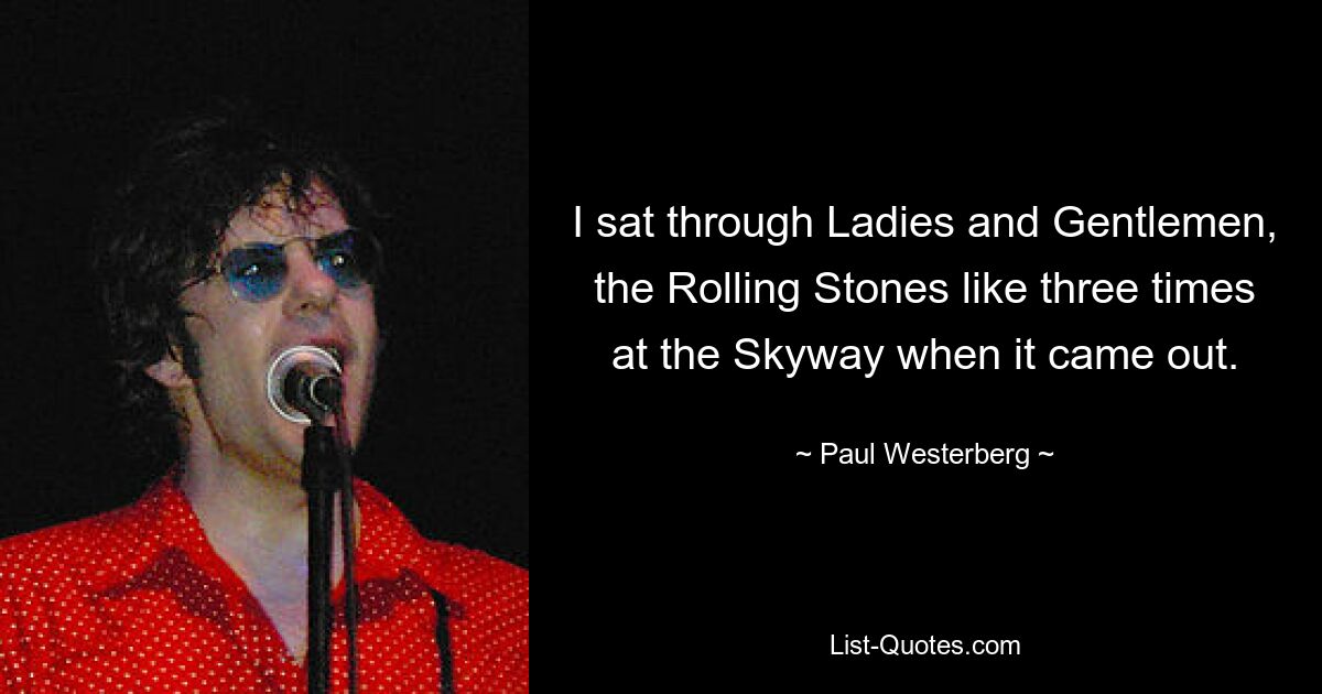 I sat through Ladies and Gentlemen, the Rolling Stones like three times at the Skyway when it came out. — © Paul Westerberg