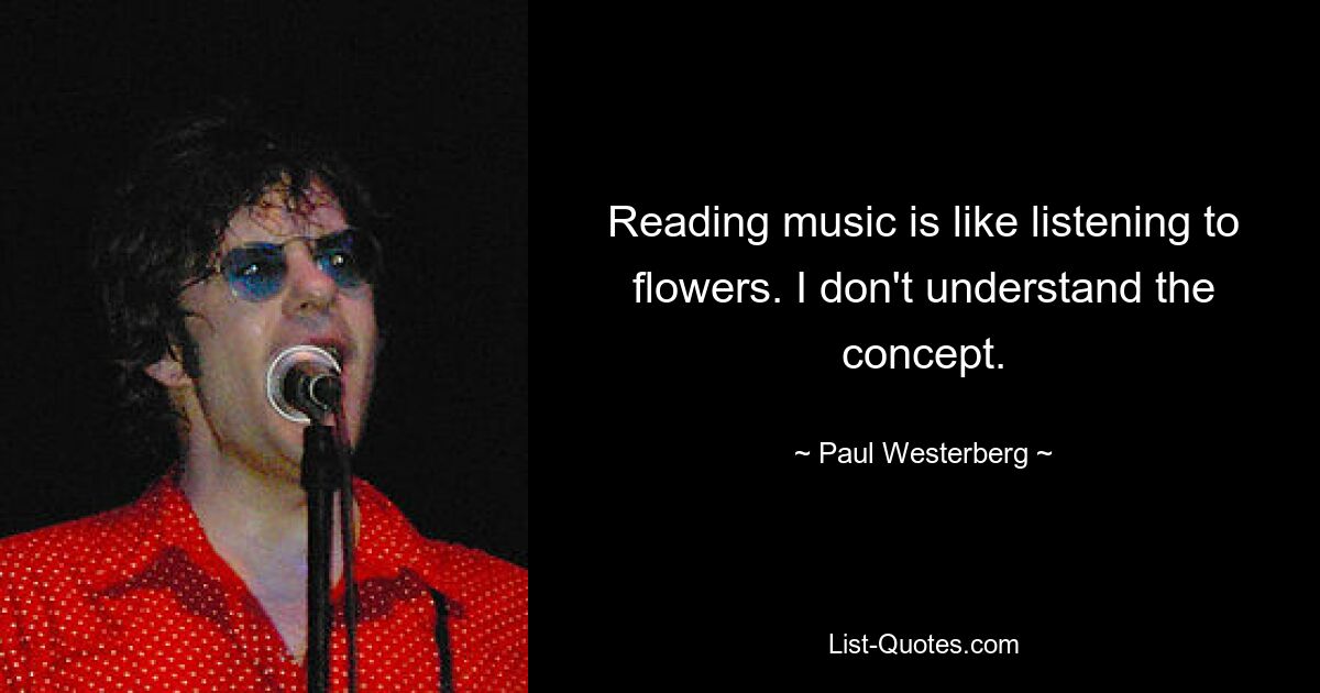 Reading music is like listening to flowers. I don't understand the concept. — © Paul Westerberg