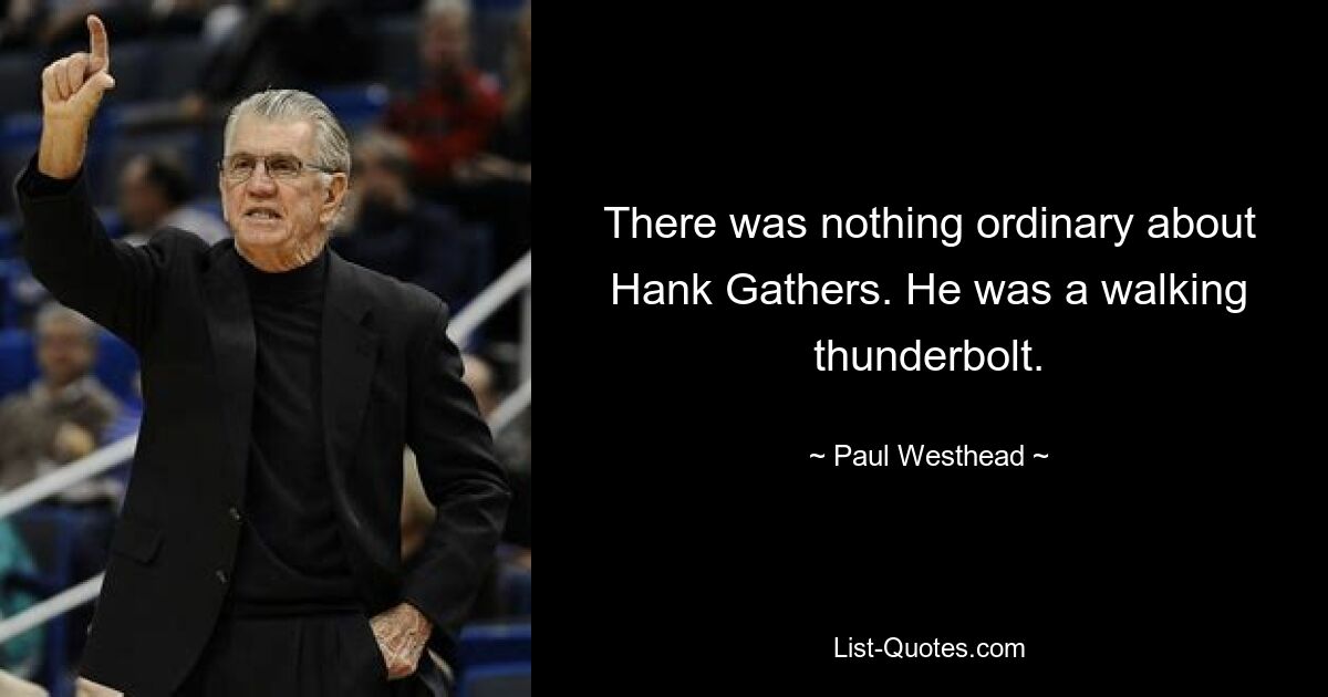 There was nothing ordinary about Hank Gathers. He was a walking thunderbolt. — © Paul Westhead