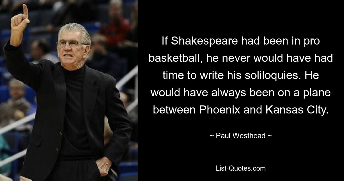 If Shakespeare had been in pro basketball, he never would have had time to write his soliloquies. He would have always been on a plane between Phoenix and Kansas City. — © Paul Westhead