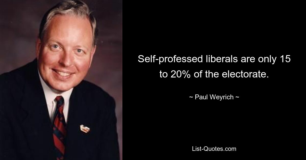 Self-professed liberals are only 15 to 20% of the electorate. — © Paul Weyrich