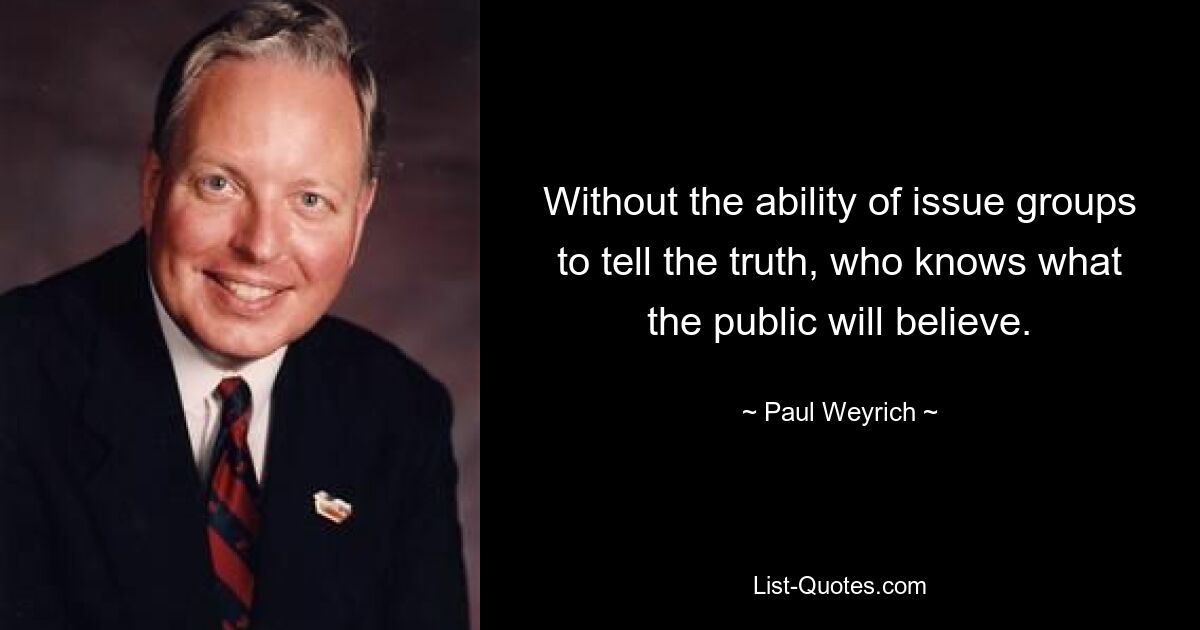 Without the ability of issue groups to tell the truth, who knows what the public will believe. — © Paul Weyrich