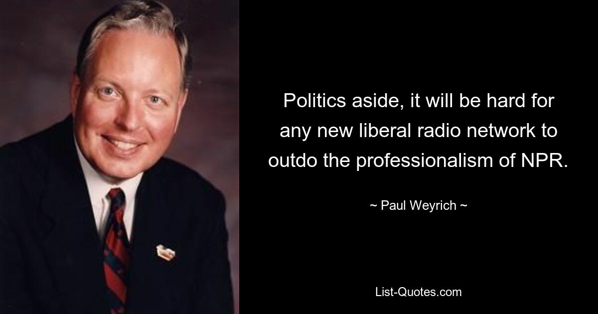 Politics aside, it will be hard for any new liberal radio network to outdo the professionalism of NPR. — © Paul Weyrich