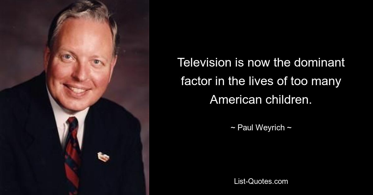 Television is now the dominant factor in the lives of too many American children. — © Paul Weyrich