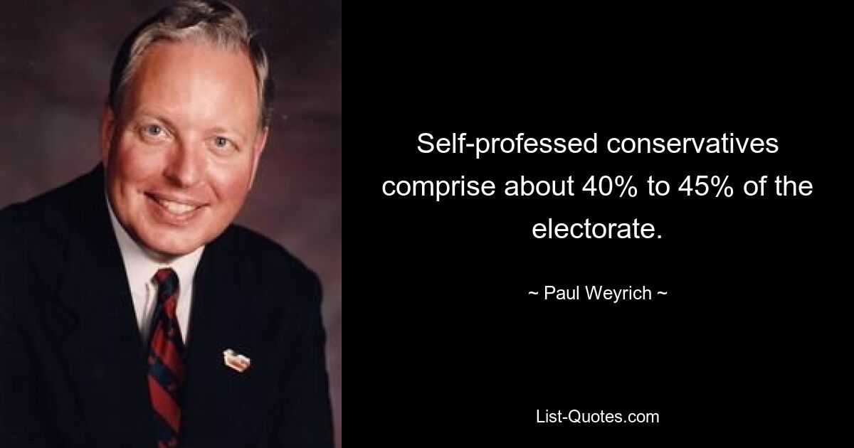 Self-professed conservatives comprise about 40% to 45% of the electorate. — © Paul Weyrich