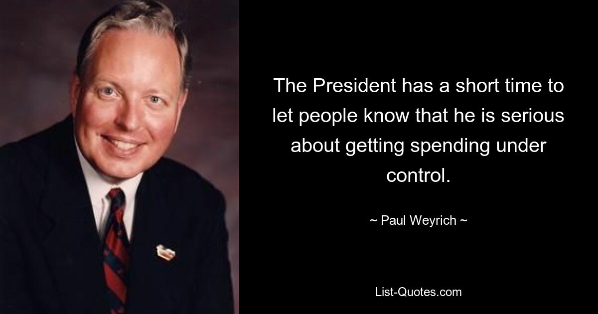 The President has a short time to let people know that he is serious about getting spending under control. — © Paul Weyrich