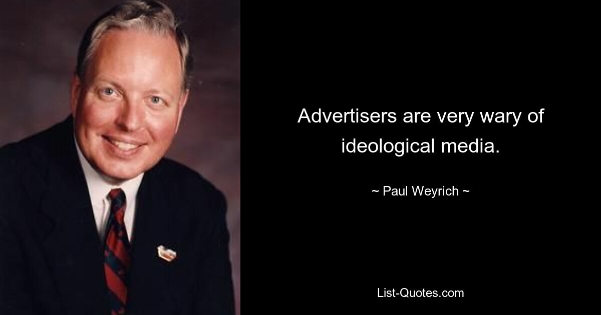 Advertisers are very wary of ideological media. — © Paul Weyrich