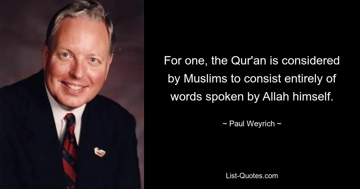 For one, the Qur'an is considered by Muslims to consist entirely of words spoken by Allah himself. — © Paul Weyrich