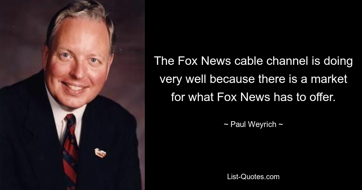 The Fox News cable channel is doing very well because there is a market for what Fox News has to offer. — © Paul Weyrich