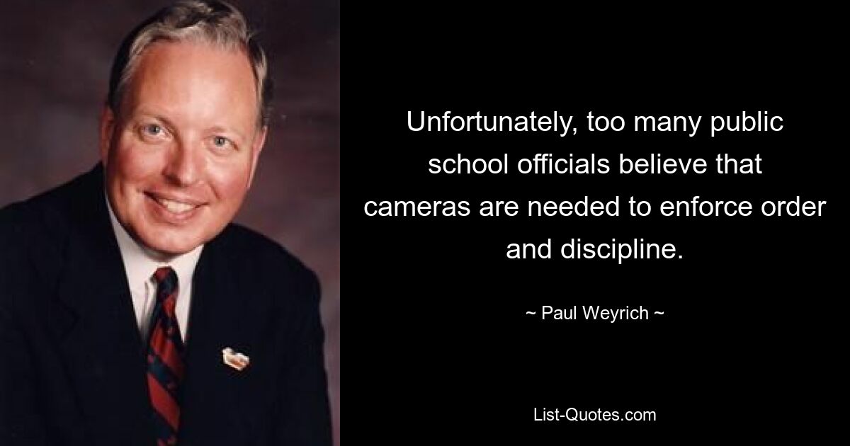 Unfortunately, too many public school officials believe that cameras are needed to enforce order and discipline. — © Paul Weyrich