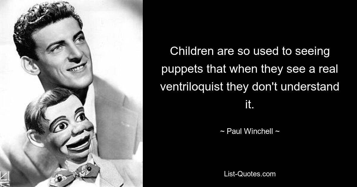 Children are so used to seeing puppets that when they see a real ventriloquist they don't understand it. — © Paul Winchell