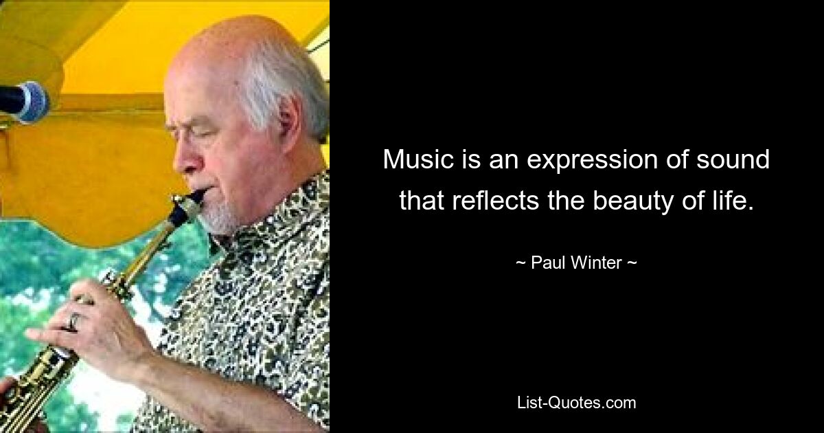 Music is an expression of sound that reflects the beauty of life. — © Paul Winter