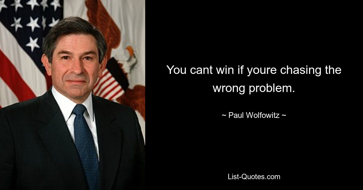 You cant win if youre chasing the wrong problem. — © Paul Wolfowitz