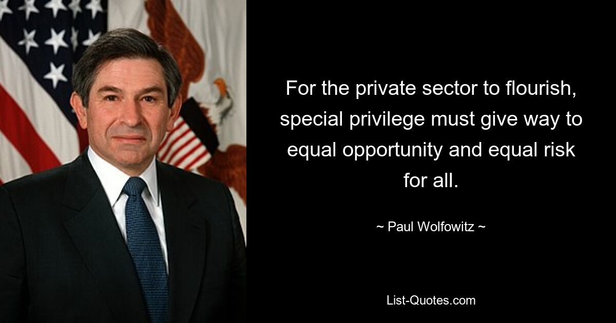 For the private sector to flourish, special privilege must give way to equal opportunity and equal risk for all. — © Paul Wolfowitz