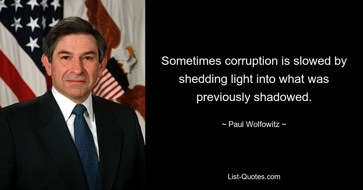 Sometimes corruption is slowed by shedding light into what was previously shadowed. — © Paul Wolfowitz