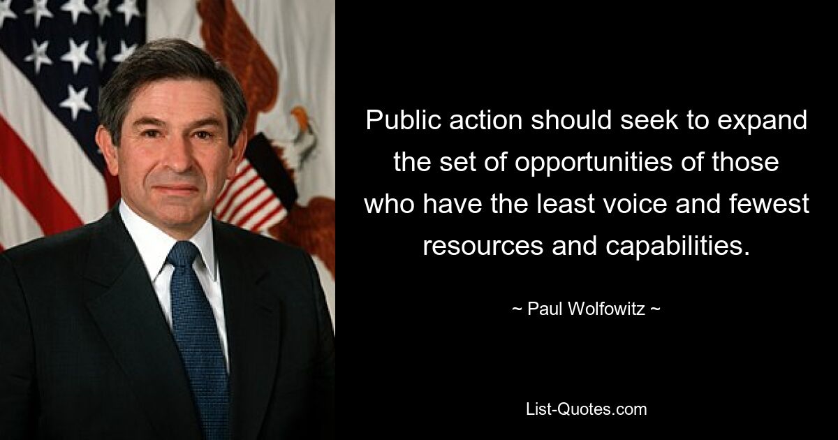 Public action should seek to expand the set of opportunities of those who have the least voice and fewest resources and capabilities. — © Paul Wolfowitz