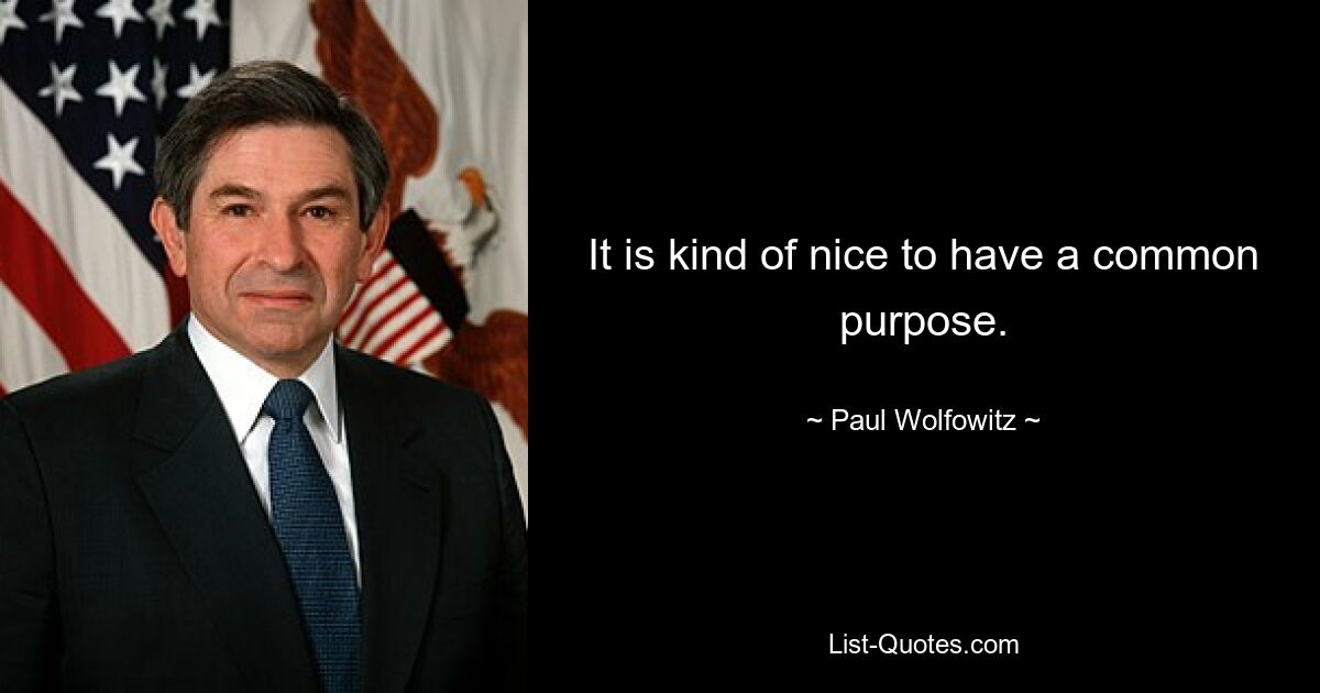 It is kind of nice to have a common purpose. — © Paul Wolfowitz