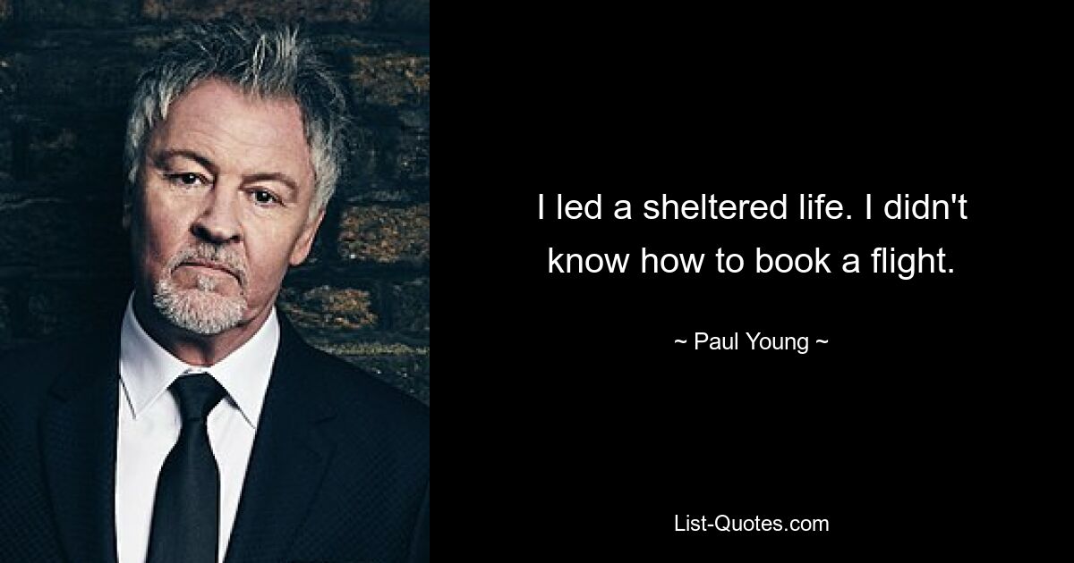 I led a sheltered life. I didn't know how to book a flight. — © Paul Young