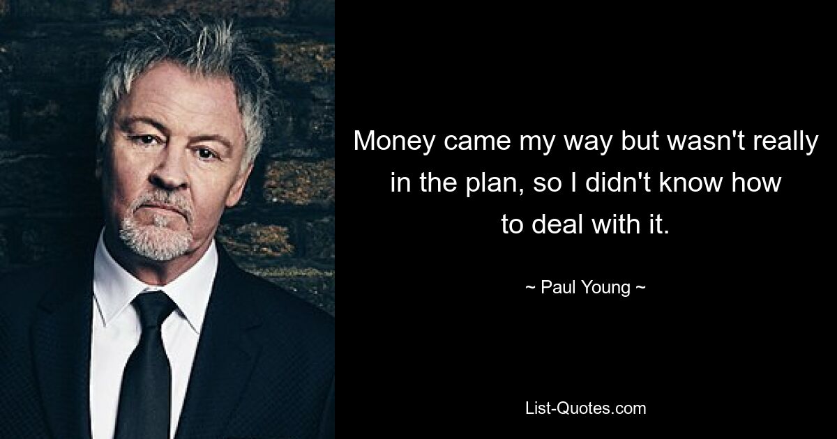 Money came my way but wasn't really in the plan, so I didn't know how to deal with it. — © Paul Young