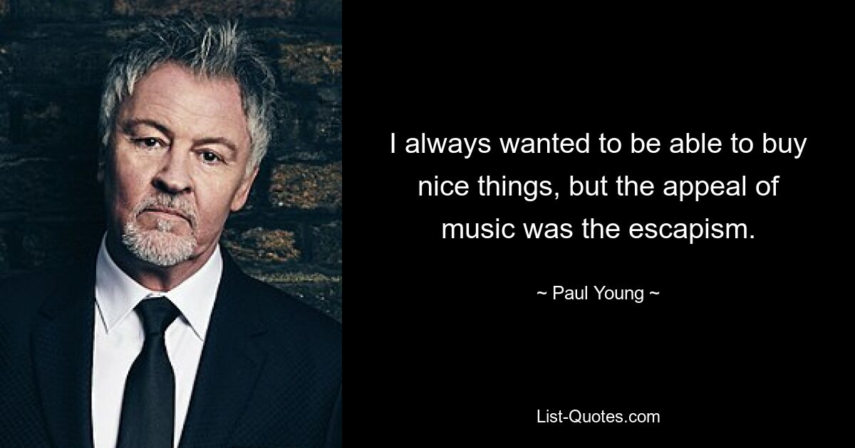 I always wanted to be able to buy nice things, but the appeal of music was the escapism. — © Paul Young