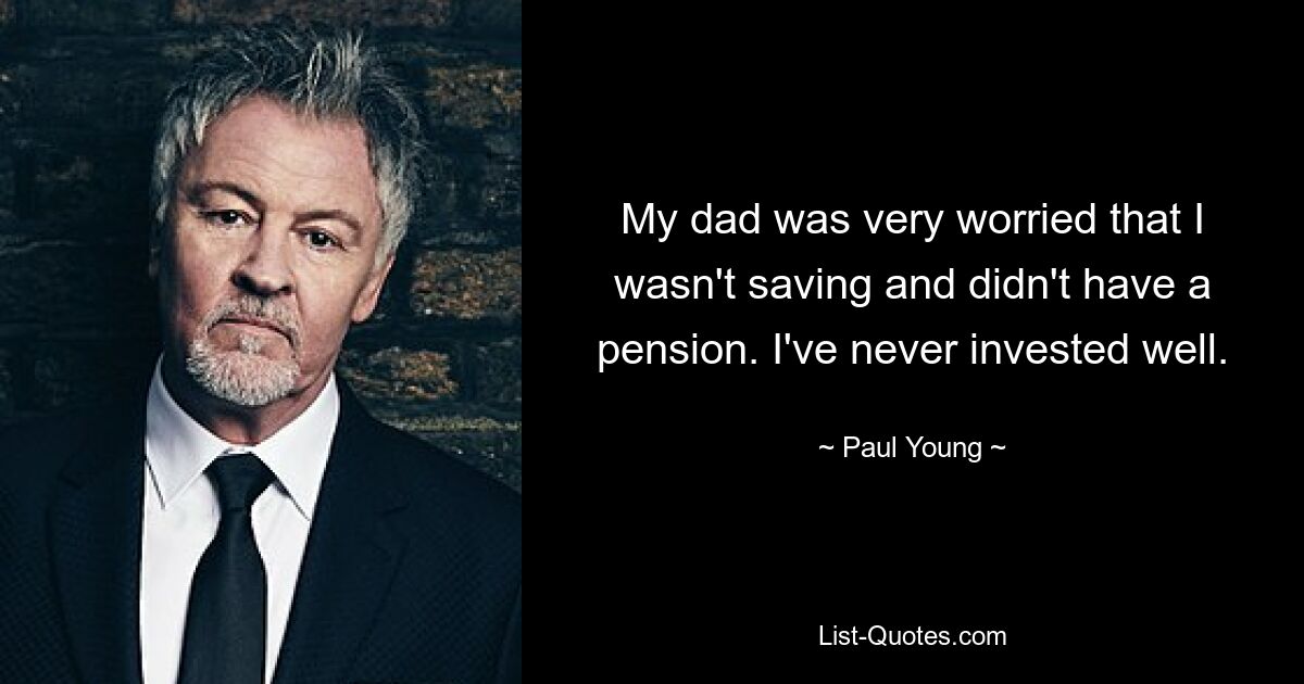 My dad was very worried that I wasn't saving and didn't have a pension. I've never invested well. — © Paul Young