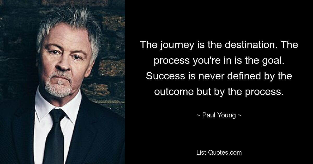 The journey is the destination. The process you're in is the goal. Success is never defined by the outcome but by the process. — © Paul Young