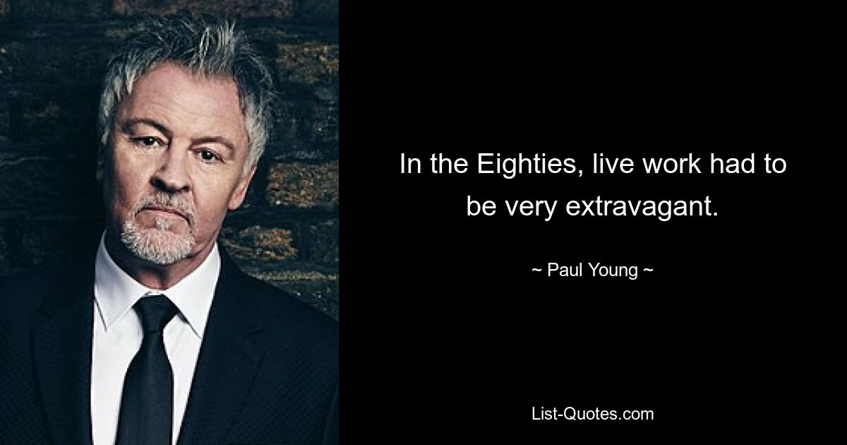 In the Eighties, live work had to be very extravagant. — © Paul Young