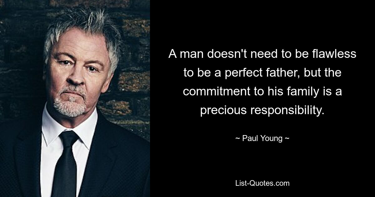 A man doesn't need to be flawless to be a perfect father, but the commitment to his family is a precious responsibility. — © Paul Young