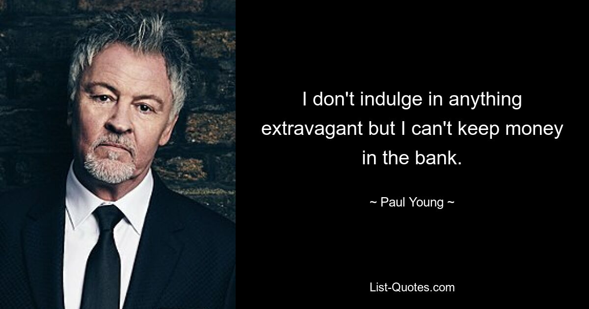 I don't indulge in anything extravagant but I can't keep money in the bank. — © Paul Young