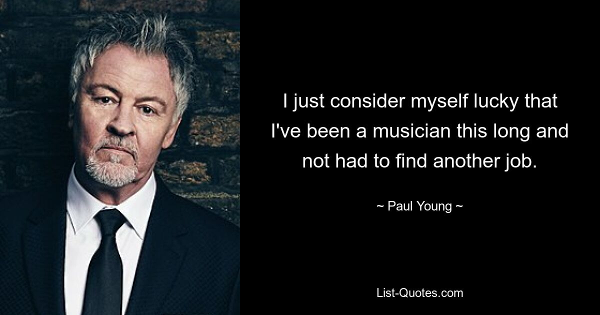 I just consider myself lucky that I've been a musician this long and not had to find another job. — © Paul Young