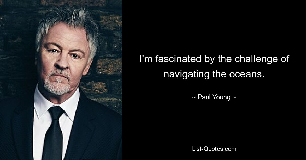 I'm fascinated by the challenge of navigating the oceans. — © Paul Young