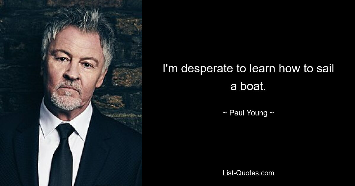 I'm desperate to learn how to sail a boat. — © Paul Young