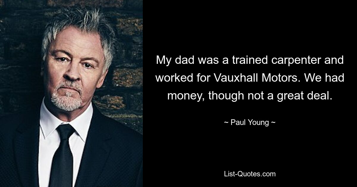 My dad was a trained carpenter and worked for Vauxhall Motors. We had money, though not a great deal. — © Paul Young