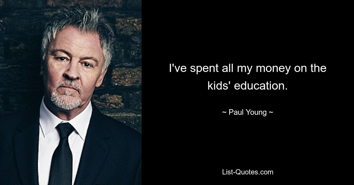 I've spent all my money on the kids' education. — © Paul Young