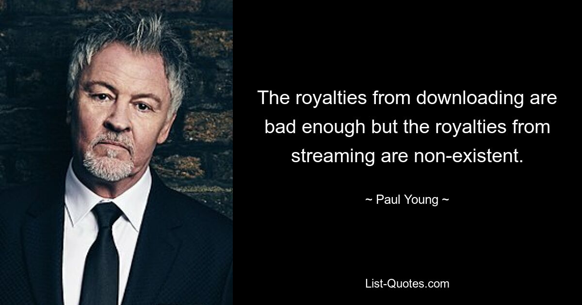 The royalties from downloading are bad enough but the royalties from streaming are non-existent. — © Paul Young