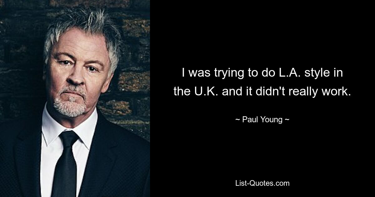 I was trying to do L.A. style in the U.K. and it didn't really work. — © Paul Young