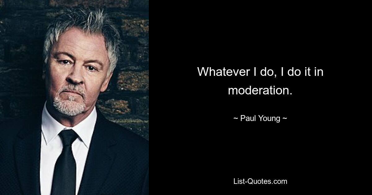 Whatever I do, I do it in moderation. — © Paul Young