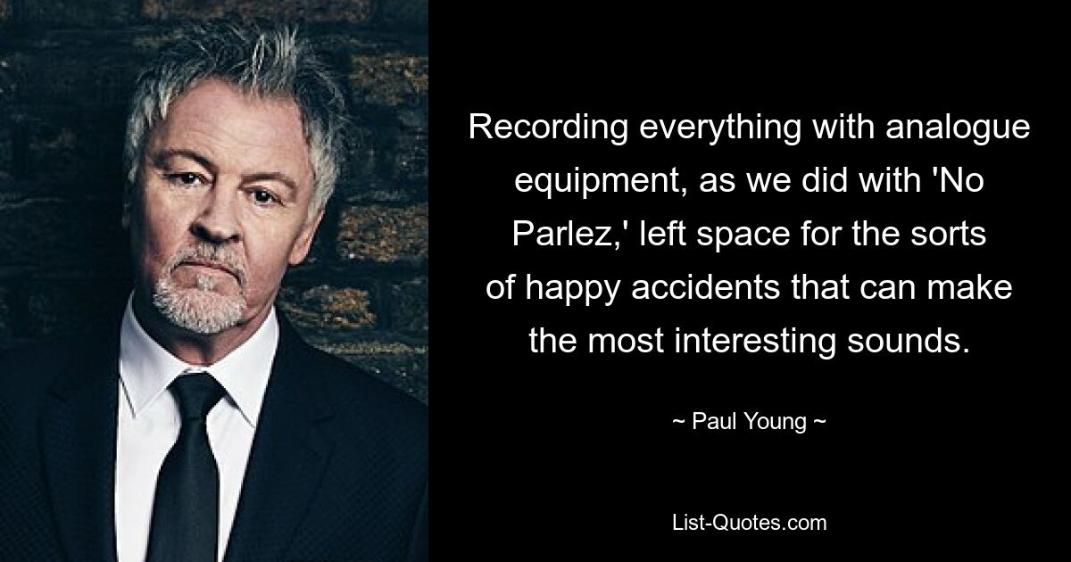 Recording everything with analogue equipment, as we did with 'No Parlez,' left space for the sorts of happy accidents that can make the most interesting sounds. — © Paul Young