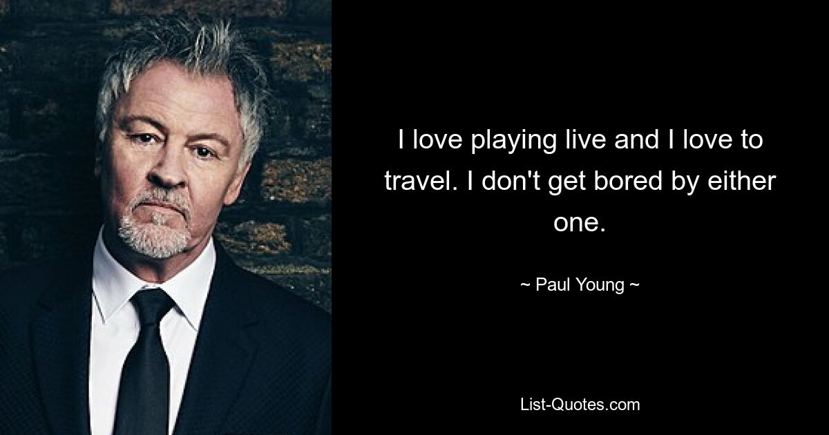 I love playing live and I love to travel. I don't get bored by either one. — © Paul Young