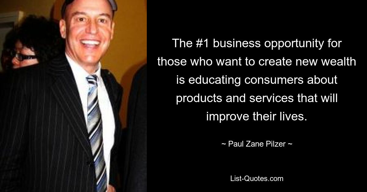 The #1 business opportunity for those who want to create new wealth is educating consumers about products and services that will improve their lives. — © Paul Zane Pilzer