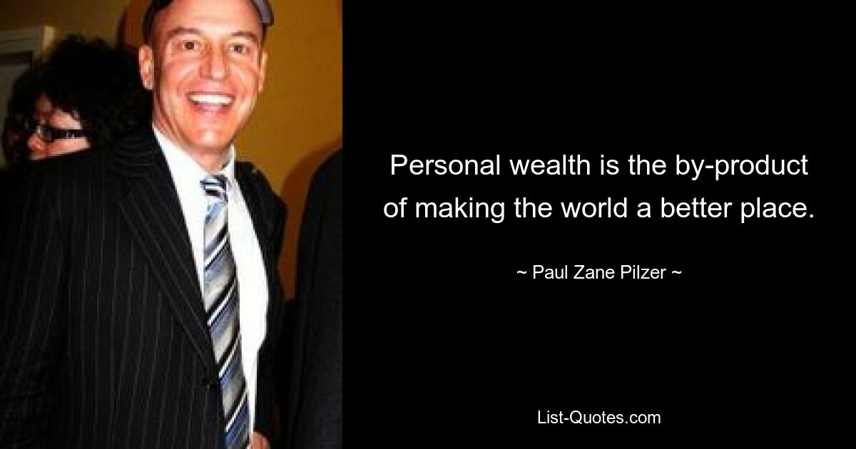 Personal wealth is the by-product of making the world a better place. — © Paul Zane Pilzer