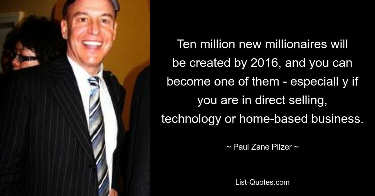 Ten million new millionaires will be created by 2016, and you can become one of them - especiall y if you are in direct selling, technology or home-based business. — © Paul Zane Pilzer