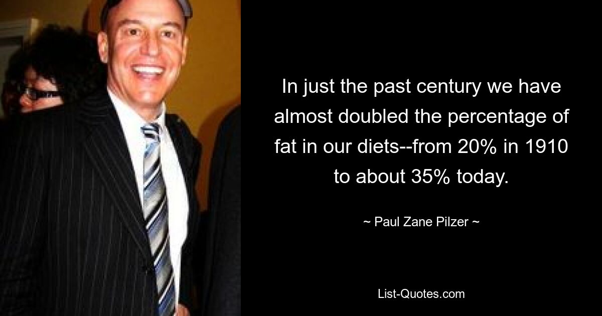 In just the past century we have almost doubled the percentage of fat in our diets--from 20% in 1910 to about 35% today. — © Paul Zane Pilzer