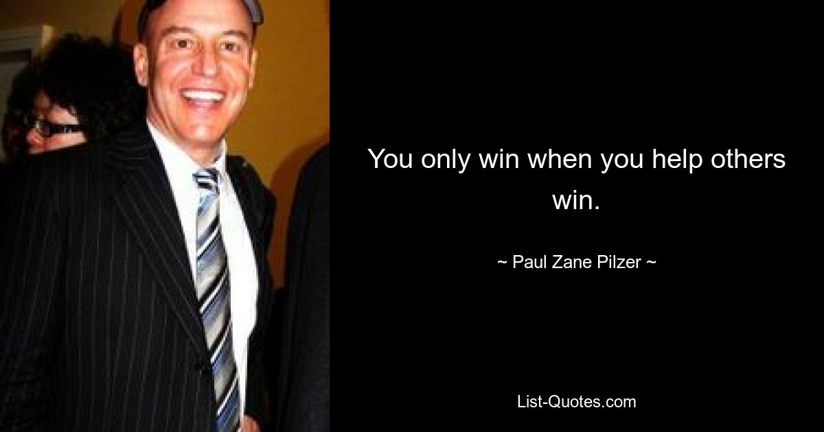 You only win when you help others win. — © Paul Zane Pilzer