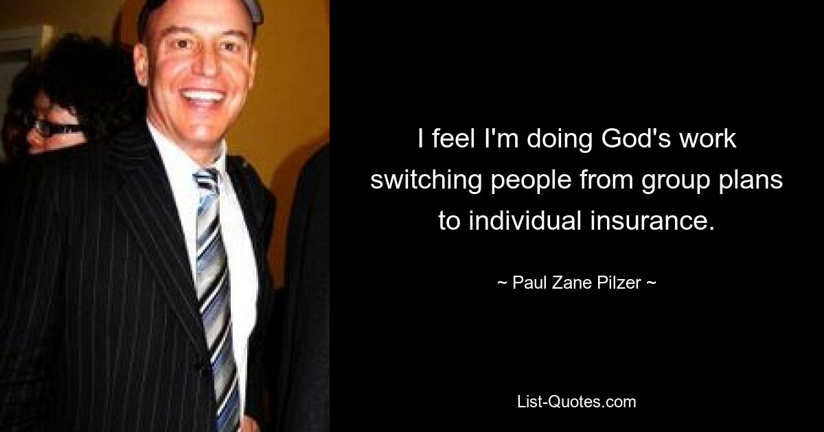 I feel I'm doing God's work switching people from group plans to individual insurance. — © Paul Zane Pilzer