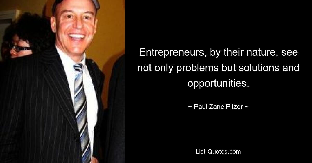 Entrepreneurs, by their nature, see not only problems but solutions and opportunities. — © Paul Zane Pilzer