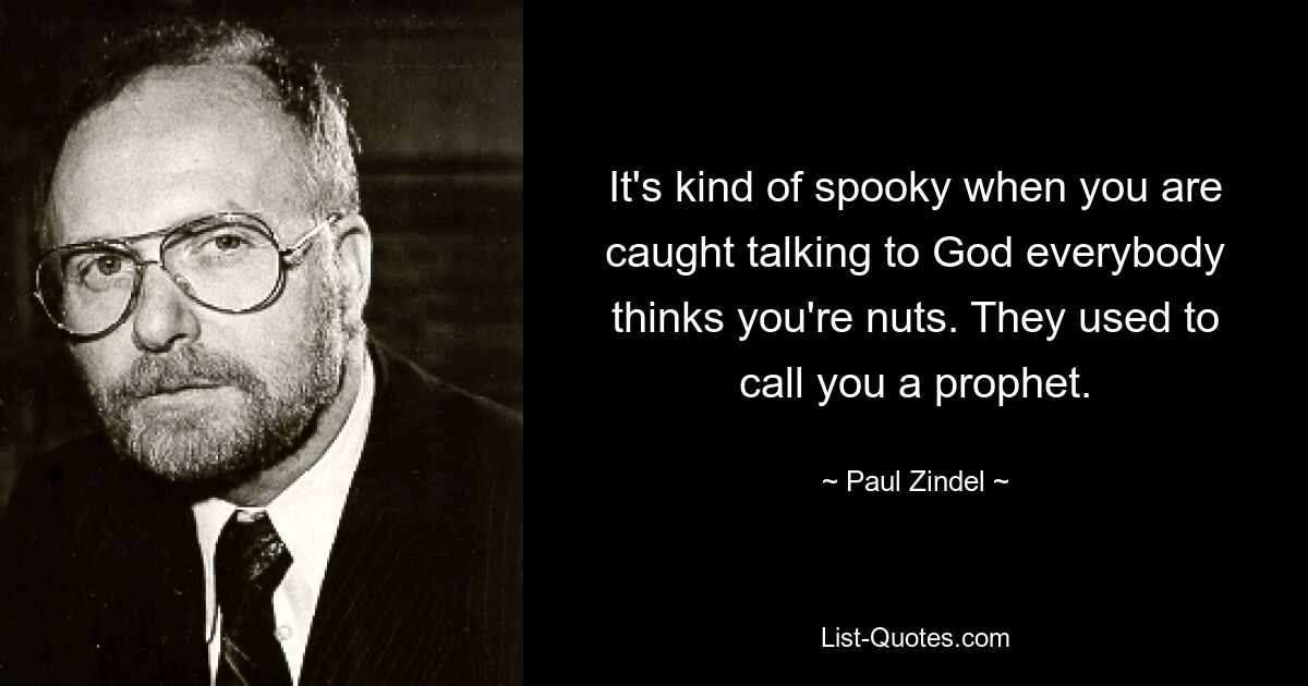 It's kind of spooky when you are caught talking to God everybody thinks you're nuts. They used to call you a prophet. — © Paul Zindel