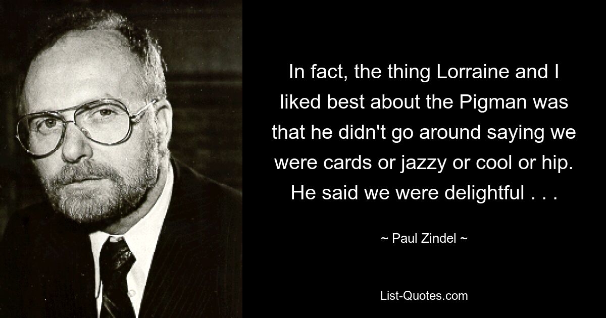 In fact, the thing Lorraine and I liked best about the Pigman was that he didn't go around saying we were cards or jazzy or cool or hip. He said we were delightful . . . — © Paul Zindel