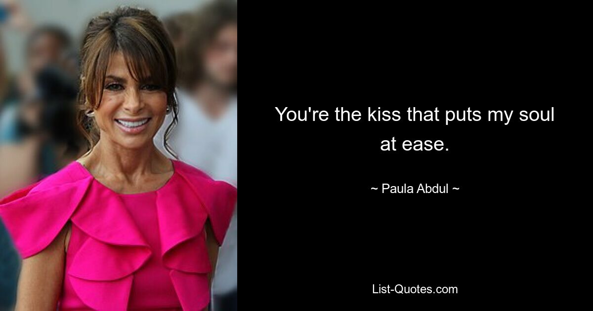 You're the kiss that puts my soul at ease. — © Paula Abdul